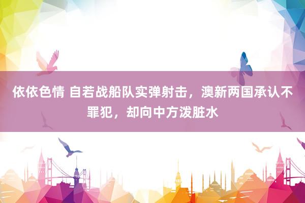 依依色情 自若战船队实弹射击，澳新两国承认不罪犯，却向中方泼脏水