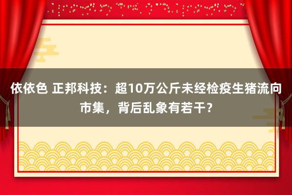 依依色 正邦科技：超10万公斤未经检疫生猪流向市集，背后乱象有若干？