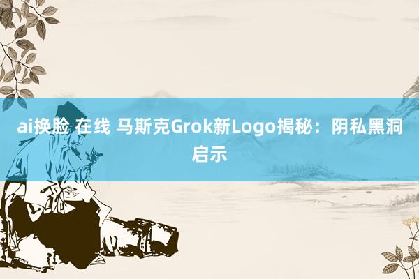 ai换脸 在线 马斯克Grok新Logo揭秘：阴私黑洞启示