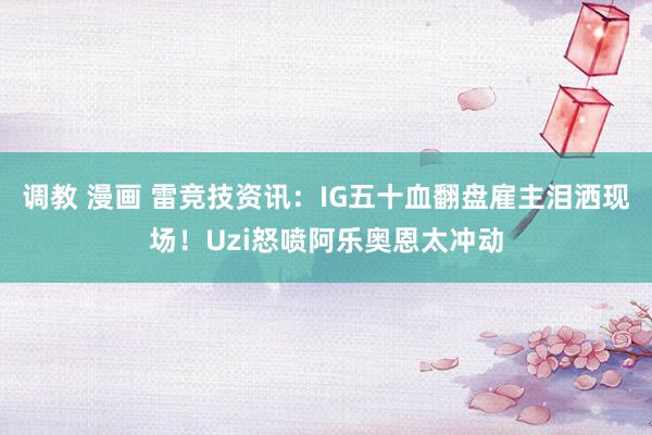 调教 漫画 雷竞技资讯：IG五十血翻盘雇主泪洒现场！Uzi怒喷阿乐奥恩太冲动