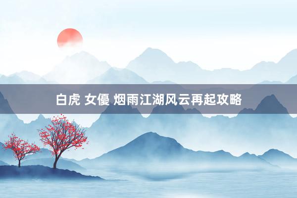 白虎 女優 烟雨江湖风云再起攻略