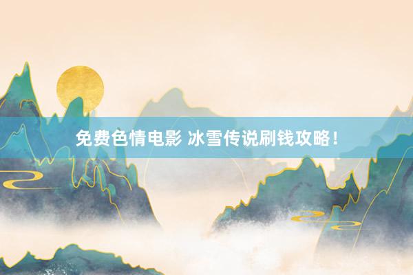 免费色情电影 冰雪传说刷钱攻略！