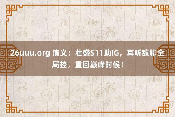 26uuu.org 演义：壮盛S11助IG，耳听敌聊全局控，重回巅峰时候！
