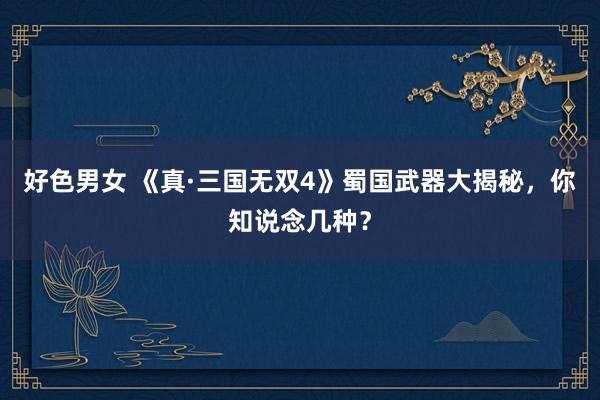 好色男女 《真·三国无双4》蜀国武器大揭秘，你知说念几种？