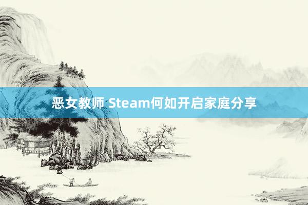 恶女教师 Steam何如开启家庭分享