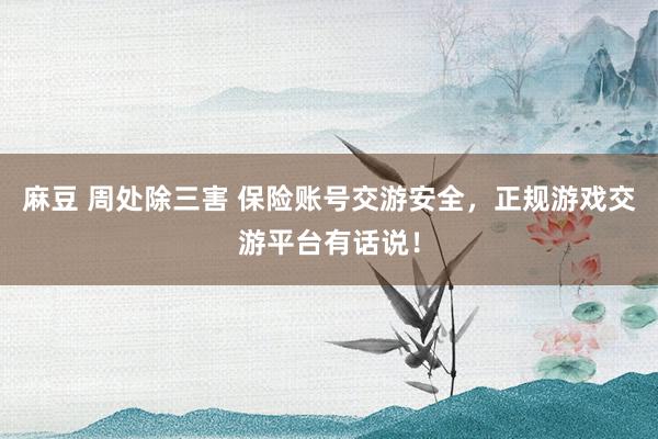 麻豆 周处除三害 保险账号交游安全，正规游戏交游平台有话说！