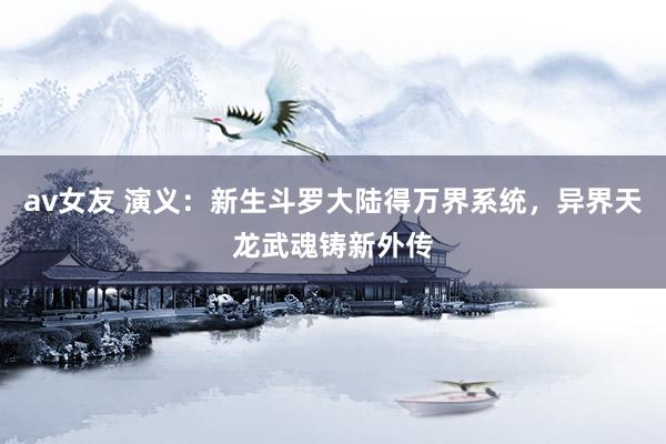 av女友 演义：新生斗罗大陆得万界系统，异界天龙武魂铸新外传