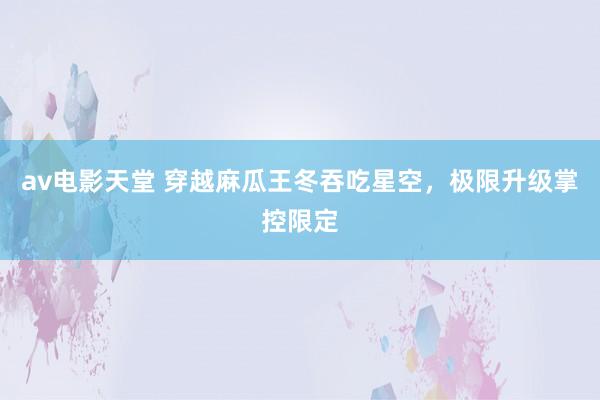 av电影天堂 穿越麻瓜王冬吞吃星空，极限升级掌控限定