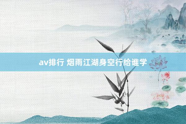 av排行 烟雨江湖身空行给谁学