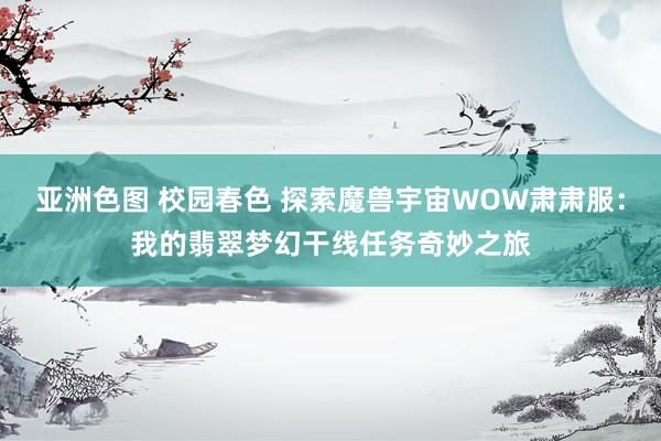 亚洲色图 校园春色 探索魔兽宇宙WOW肃肃服：我的翡翠梦幻干线任务奇妙之旅