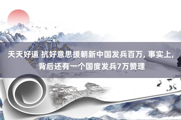 天天好逼 抗好意思援朝新中国发兵百万, 事实上, 背后还有一个国度发兵7万赞理