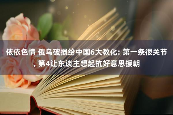 依依色情 俄乌破损给中国6大教化: 第一条很关节, 第4让东谈主想起抗好意思援朝
