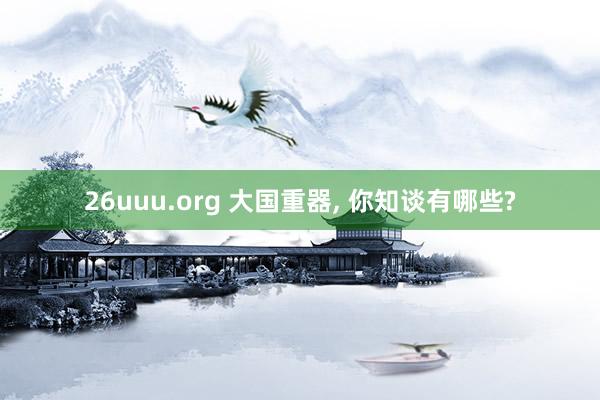 26uuu.org 大国重器, 你知谈有哪些?