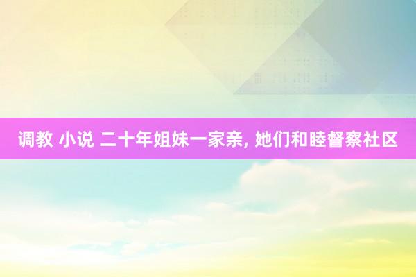 调教 小说 二十年姐妹一家亲, 她们和睦督察社区