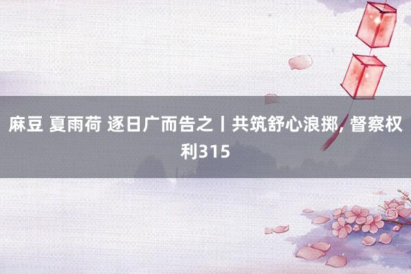 麻豆 夏雨荷 逐日广而告之丨共筑舒心浪掷, 督察权利315