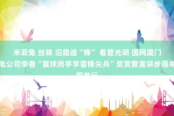 米菲兔 丝袜 沿路追“锋” 看管光明 国网厦门供电公司李春“寰球岗亭学雷锋尖兵”奖赏暨宣讲步履举行