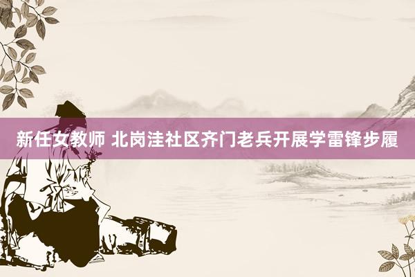 新任女教师 北岗洼社区齐门老兵开展学雷锋步履