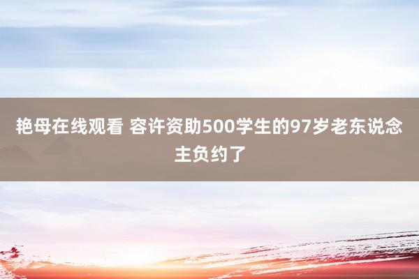 艳母在线观看 容许资助500学生的97岁老东说念主负约了