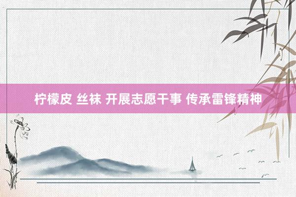 柠檬皮 丝袜 开展志愿干事 传承雷锋精神