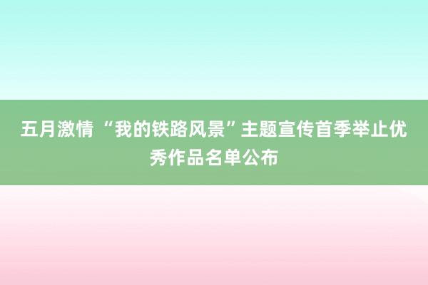 五月激情 “我的铁路风景”主题宣传首季举止优秀作品名单公布