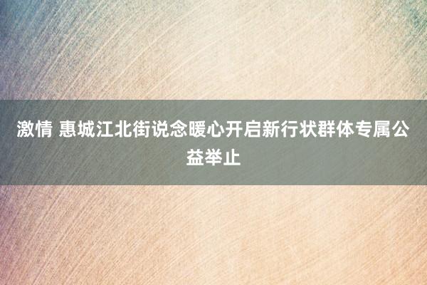 激情 惠城江北街说念暖心开启新行状群体专属公益举止