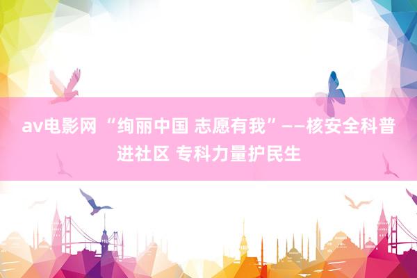 av电影网 “绚丽中国 志愿有我”——核安全科普进社区 专科力量护民生
