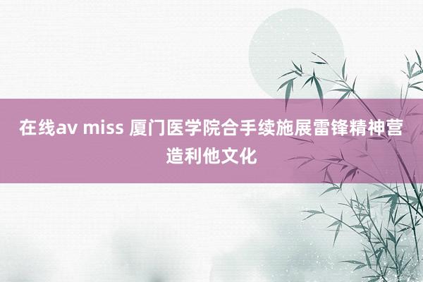 在线av miss 厦门医学院合手续施展雷锋精神营造利他文化