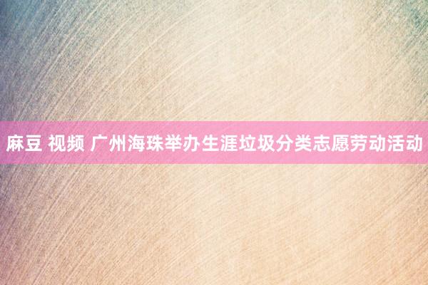 麻豆 视频 广州海珠举办生涯垃圾分类志愿劳动活动