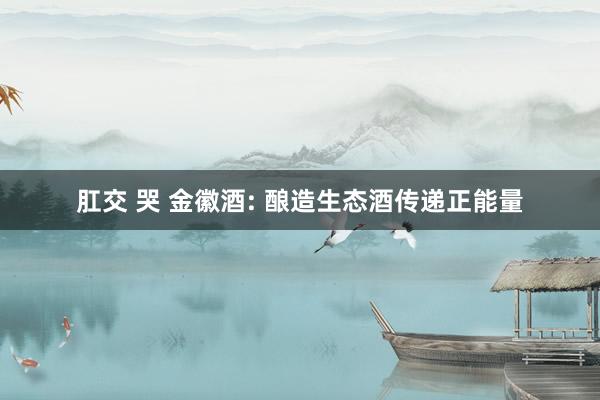 肛交 哭 金徽酒: 酿造生态酒传递正能量