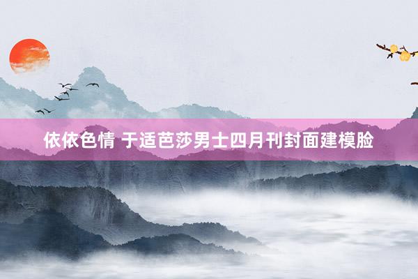 依依色情 于适芭莎男士四月刊封面建模脸