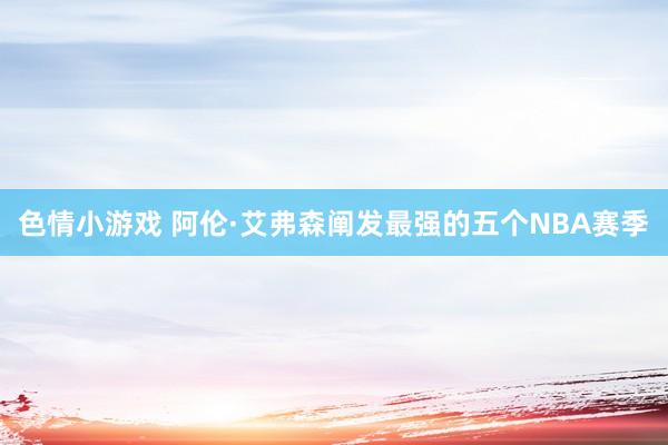 色情小游戏 阿伦·艾弗森阐发最强的五个NBA赛季