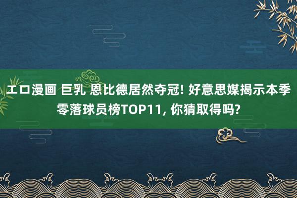 エロ漫画 巨乳 恩比德居然夺冠! 好意思媒揭示本季零落球员榜TOP11, 你猜取得吗?