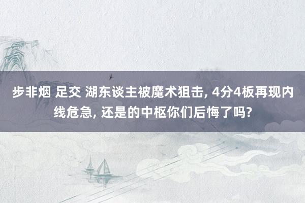 步非烟 足交 湖东谈主被魔术狙击, 4分4板再现内线危急, 还是的中枢你们后悔了吗?