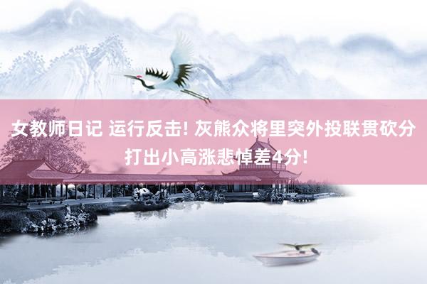 女教师日记 运行反击! 灰熊众将里突外投联贯砍分 打出小高涨悲悼差4分!