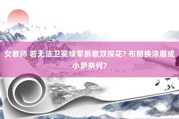女教师 若无法卫冕绿军拆散双探花? 布朗换浓眉或小萨奈何?