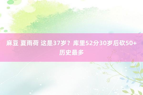 麻豆 夏雨荷 这是37岁？库里52分30岁后砍50+历史最多