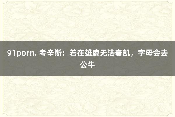 91porn. 考辛斯：若在雄鹿无法奏凯，字母会去公牛