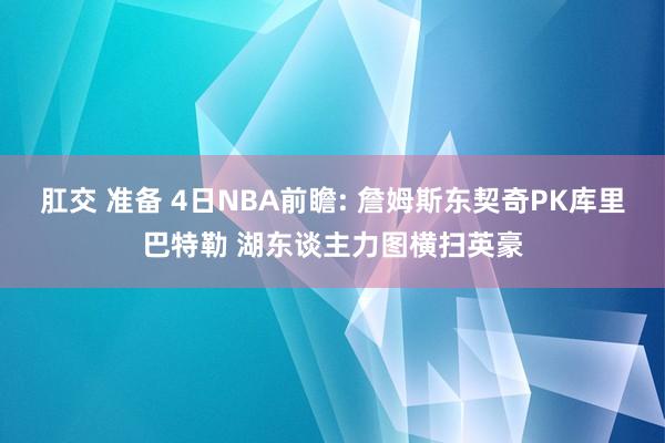 肛交 准备 4日NBA前瞻: 詹姆斯东契奇PK库里巴特勒 湖东谈主力图横扫英豪