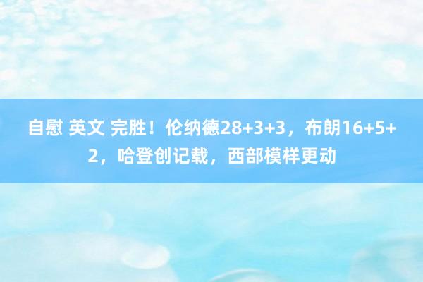 自慰 英文 完胜！伦纳德28+3+3，布朗16+5+2，哈登创记载，西部模样更动