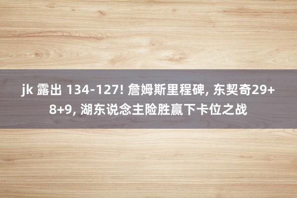 jk 露出 134-127! 詹姆斯里程碑, 东契奇29+8+9, 湖东说念主险胜赢下卡位之战