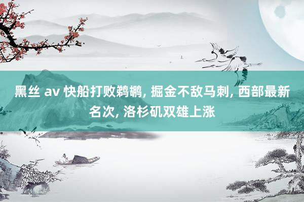 黑丝 av 快船打败鹈鹕, 掘金不敌马刺, 西部最新名次, 洛杉矶双雄上涨