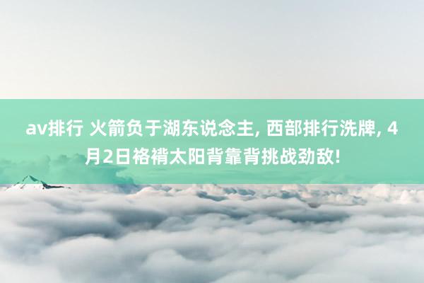 av排行 火箭负于湖东说念主, 西部排行洗牌, 4月2日袼褙太阳背靠背挑战劲敌!