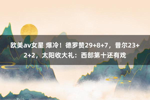 欧美av女星 爆冷！德罗赞29+8+7，普尔23+2+2，太阳收大礼：西部第十还有戏