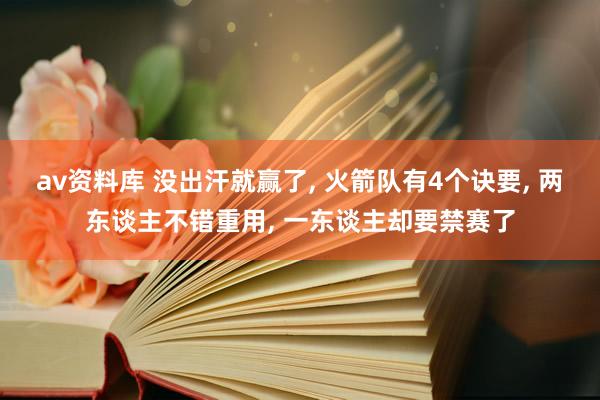 av资料库 没出汗就赢了, 火箭队有4个诀要, 两东谈主不错重用, 一东谈主却要禁赛了