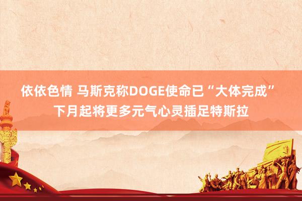 依依色情 马斯克称DOGE使命已“大体完成” 下月起将更多元气心灵插足特斯拉