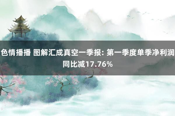 色情播播 图解汇成真空一季报: 第一季度单季净利润同比减17.76%