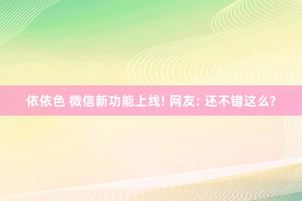 依依色 微信新功能上线! 网友: 还不错这么?