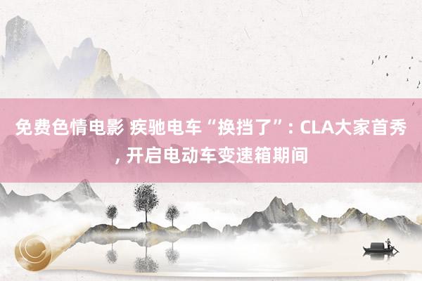免费色情电影 疾驰电车“换挡了”: CLA大家首秀, 开启电动车变速箱期间