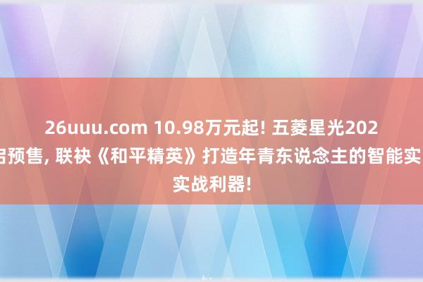 26uuu.com 10.98万元起! 五菱星光2025款开启预售, 联袂《和平精英》打造年青东说念主的智能实战利器!