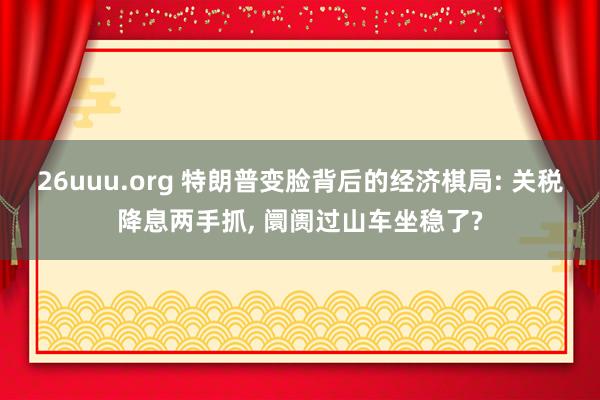 26uuu.org 特朗普变脸背后的经济棋局: 关税降息两手抓, 阛阓过山车坐稳了?